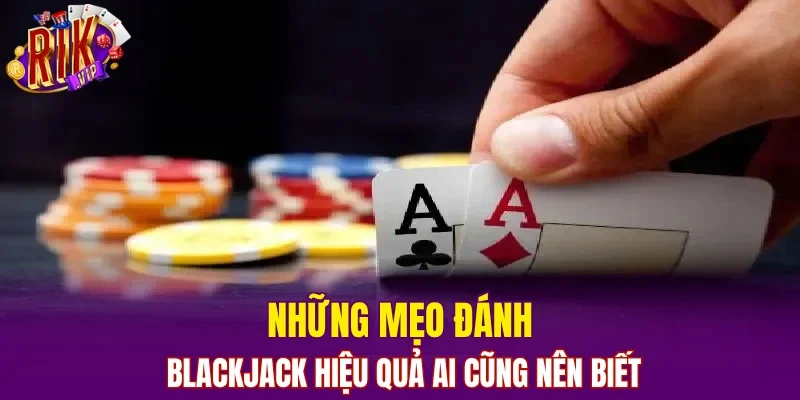 Những mẹo đánh blackjack hiệu quả ai cũng nên biết